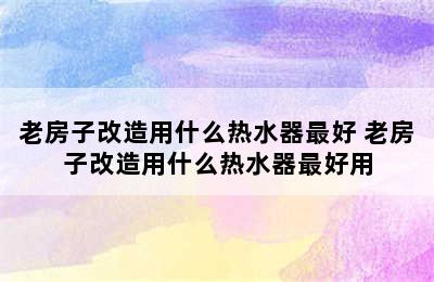 老房子改造用什么热水器最好 老房子改造用什么热水器最好用